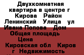 Двухкомнатная квартира в центре г. Кирова › Район ­ Ленинский › Улица ­ ул. Ивана Попова › Дом ­ 16 › Общая площадь ­ 43 › Цена ­ 1 950 000 - Кировская обл., Киров г. Недвижимость » Квартиры продажа   . Кировская обл.,Киров г.